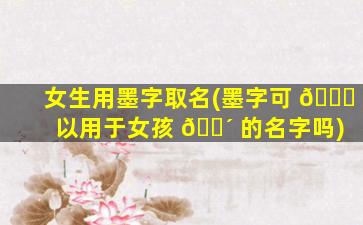 女生用墨字取名(墨字可 🐟 以用于女孩 🐴 的名字吗)
